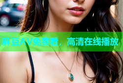 麻豆AV免费看，高清在线播放