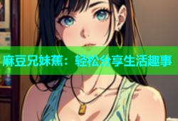 麻豆兄妹蕉：轻松分享生活趣事