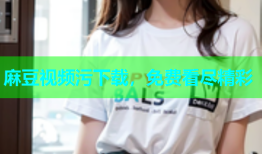 麻豆视频污下载，免费看尽精彩