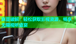麻豆破解：轻松获取影视资源，畅享无限视听盛宴