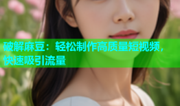 破解麻豆：轻松制作高质量短视频，快速吸引流量