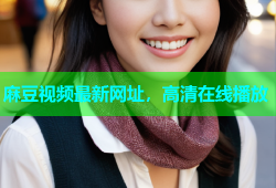 麻豆视频最新网址，高清在线播放