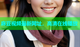 麻豆视频最新网址，高清在线播放