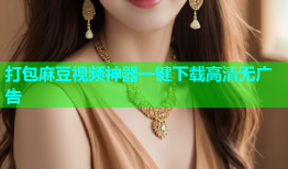 打包麻豆视频神器一键下载高清无广告