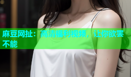 麻豆网扯：高清福利视频，让你欲罢不能