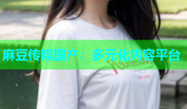 麻豆传媒国产：多元化内容平台