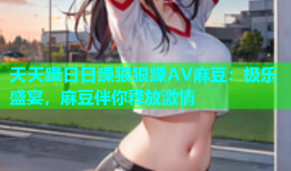 天天躁日日躁狠狠躁AV麻豆：极乐盛宴，麻豆伴你释放激情