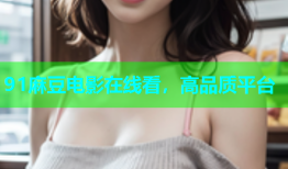 91麻豆电影在线看，高品质平台