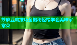 炒麻豆腐技巧全揭秘轻松学会美味家常菜