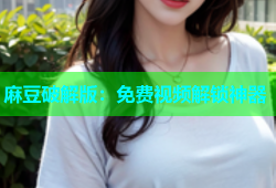 麻豆破解版：免费视频解锁神器