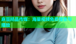 麻豆精品传媒：海量视频免费搜索与播放