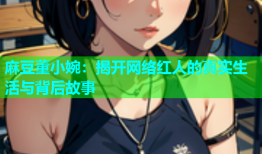 麻豆董小婉：揭开网络红人的真实生活与背后故事