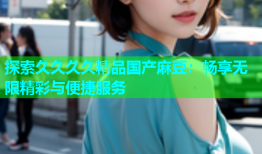 探索久久久久精品国产麻豆：畅享无限精彩与便捷服务