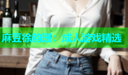 麻豆徐韵珊：成人游戏精选