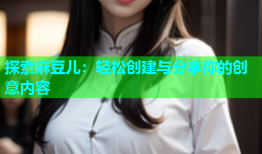 探索麻豆儿：轻松创建与分享你的创意内容
