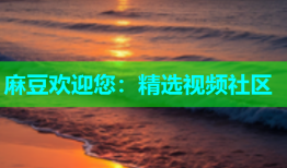 麻豆欢迎您：精选视频社区
