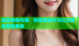 麻豆映像传媒：短视频制作与社交媒体营销专家