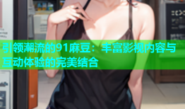 引领潮流的91麻豆：丰富影视内容与互动体验的完美结合