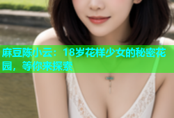 麻豆陈小云：18岁花样少女的秘密花园，等你来探索