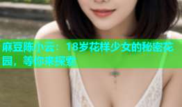 麻豆陈小云：18岁花样少女的秘密花园，等你来探索