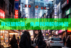 麻豆破解版：免费视频解锁神器