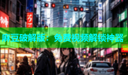 麻豆破解版：免费视频解锁神器