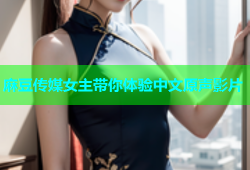 麻豆传媒女主带你体验中文原声影片