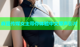 麻豆传媒女主带你体验中文原声影片