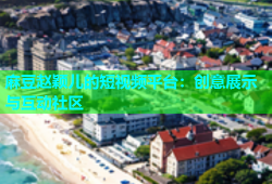 麻豆赵颖儿的短视频平台：创意展示与互动社区