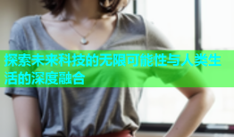 探索未来科技的无限可能性与人类生活的深度融合