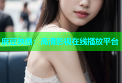 麻豆映画：高清影视在线播放平台