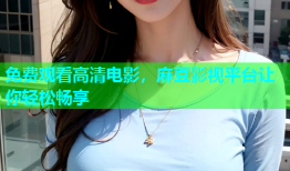 免费观看高清电影，麻豆影视平台让你轻松畅享
