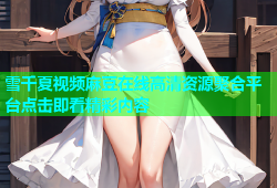 雪千夏视频麻豆在线高清资源聚合平台点击即看精彩内容