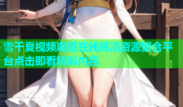 雪千夏视频麻豆在线高清资源聚合平台点击即看精彩内容