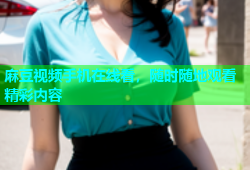 麻豆视频手机在线看，随时随地观看精彩内容