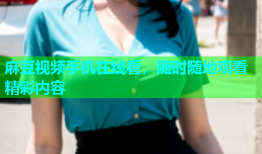麻豆视频手机在线看，随时随地观看精彩内容