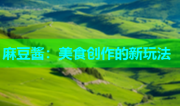 麻豆酱：美食创作的新玩法