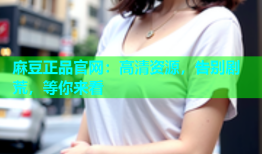 麻豆正品官网：高清资源，告别剧荒，等你来看