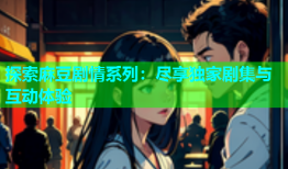探索麻豆剧情系列：尽享独家剧集与互动体验