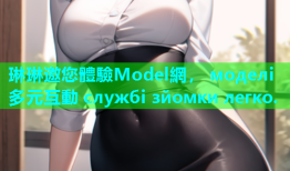琳琳邀您體驗Model網， моделі 多元互動 службі зйомки легко.