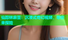 仙踪林麻豆：沉浸式奇幻视频，等你来探险