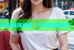 麻豆传媒动画：多元影视体验
