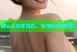 麻豆视频在线看，高清影视随时看