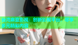 台湾麻豆影视：创新影视平台，尽享多元精彩内容