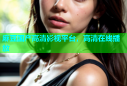 麻豆国产高清影视平台，高清在线播放