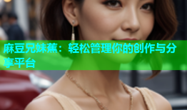 麻豆兄妹蕉：轻松管理你的创作与分享平台