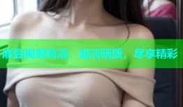 麻豆视频高清：超清画质，尽享精彩