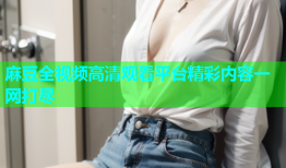麻豆全视频高清观看平台精彩内容一网打尽