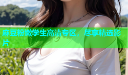 麻豆粉嫩学生高清专区，尽享精选影片