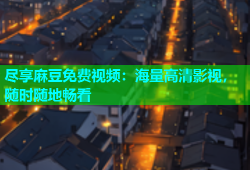 尽享麻豆免费视频：海量高清影视，随时随地畅看
